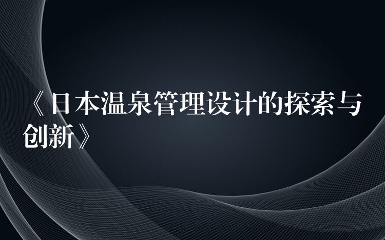 《日本温泉管理设计的探索与创新》