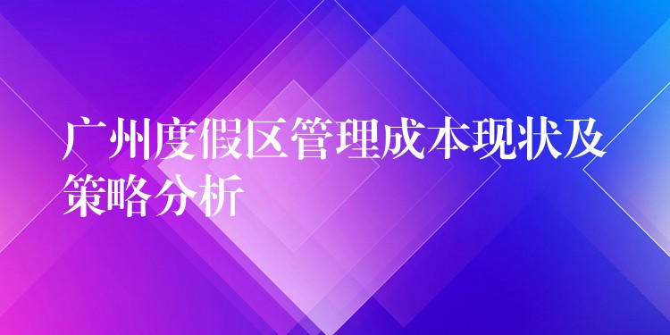 广州度假区管理成本现状及策略分析