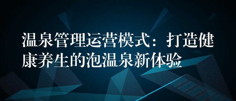 温泉管理运营模式：打造健康养生的泡温泉新体验