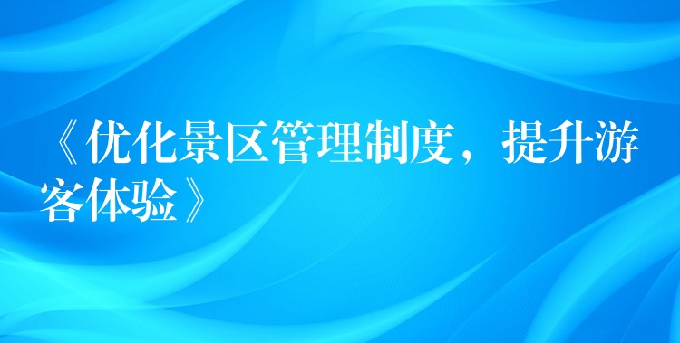 《优化景区管理制度，提升游客体验》