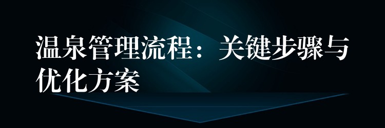 温泉管理流程：关键步骤与优化方案