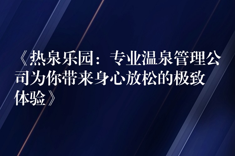 《热泉乐园：专业温泉管理公司为你带来身心放松的极致体验》