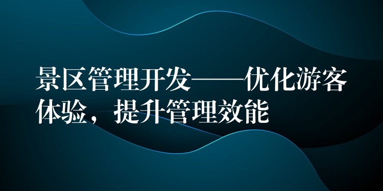 景区管理开发——优化游客体验，提升管理效能