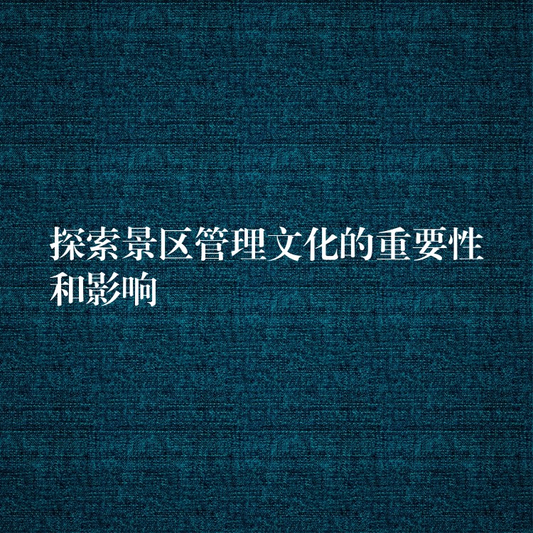 探索景区管理文化的重要性和影响