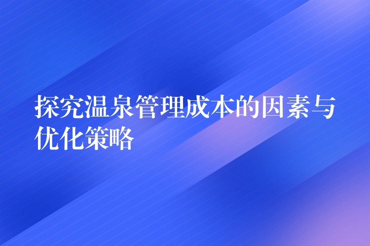 探究温泉管理成本的因素与优化策略