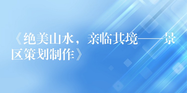 《绝美山水，亲临其境——景区策划制作》