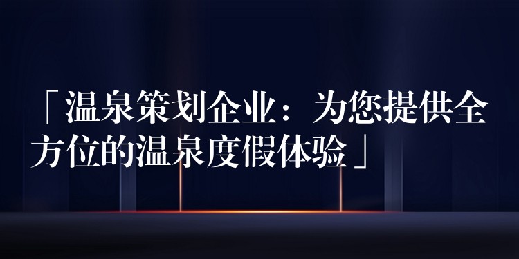 「温泉策划企业：为您提供全方位的温泉度假体验」