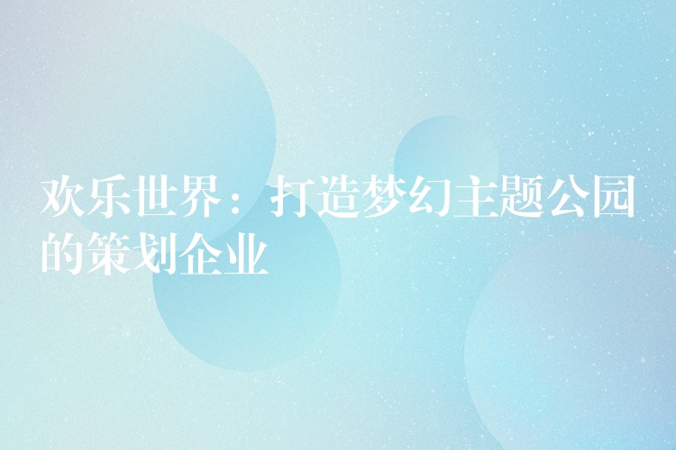 欢乐世界：打造梦幻主题公园的策划企业