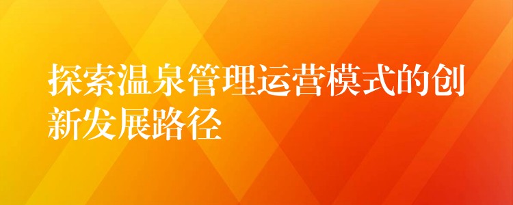 探索温泉管理运营模式的创新发展路径