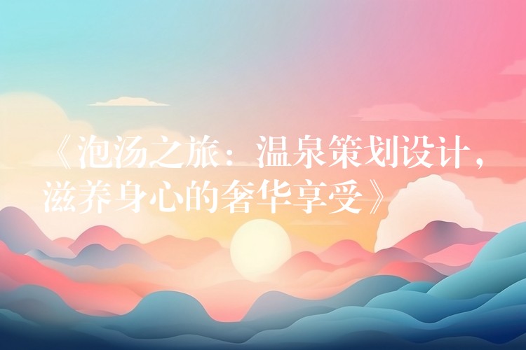 《泡汤之旅：温泉策划设计，滋养身心的奢华享受》