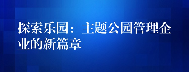 探索乐园：主题公园管理企业的新篇章