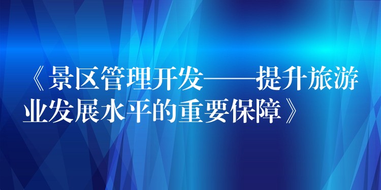 《景区管理开发——提升旅游业发展水平的重要保障》