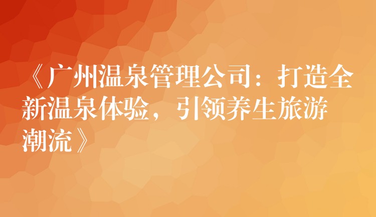 《广州温泉管理公司：打造全新温泉体验，引领养生旅游潮流》