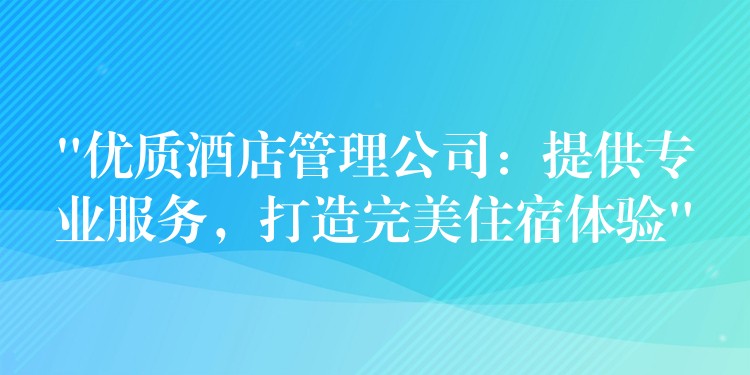 “优质酒店管理公司：提供专业服务，打造完美住宿体验”