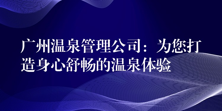 广州温泉管理公司：为您打造身心舒畅的温泉体验