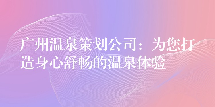 广州温泉策划公司：为您打造身心舒畅的温泉体验