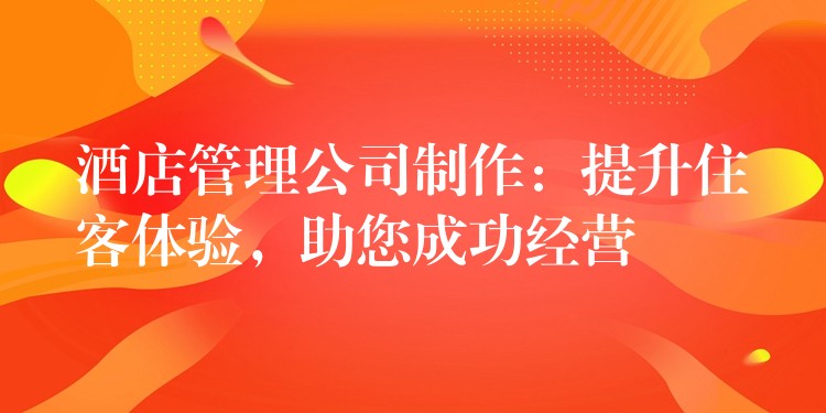 酒店管理公司制作：提升住客体验，助您成功经营