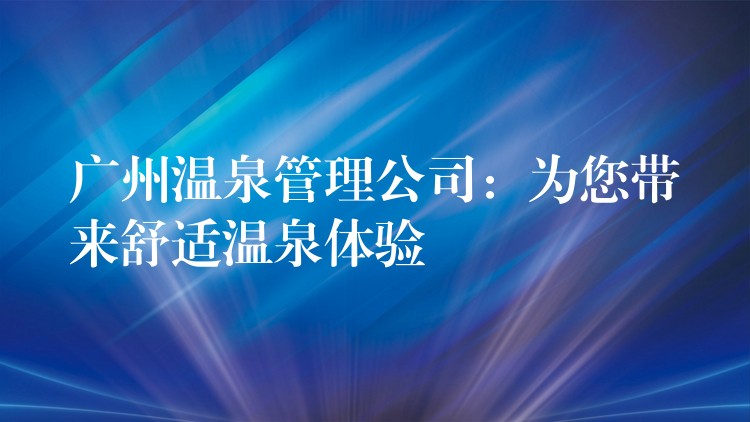 广州温泉管理公司：为您带来舒适温泉体验