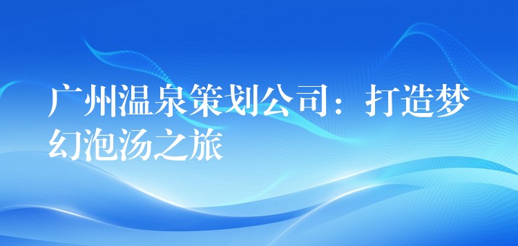 广州温泉策划公司：打造梦幻泡汤之旅